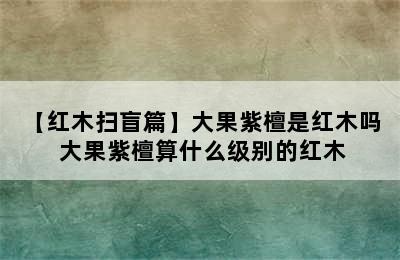 【红木扫盲篇】大果紫檀是红木吗  大果紫檀算什么级别的红木